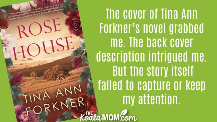 "The cover of Tina Ann Forkner’s novel Rose House grabbed me. The back cover description intrigued me. But the story itself failed to capture or keep my attention." Book review of Tina Ann Forkner's novel Rose House.