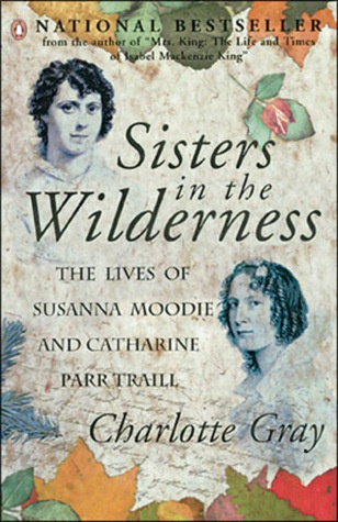 Sisters in the Wilderness: the Lives of Susanna Moodie and Catharine Parr Traill, by Charlotte Gray