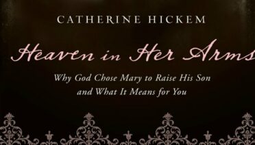 Heaven in Her Arms: Why God Choose Mary to Raise His Son and What It Means for You by Catherine Hickem
