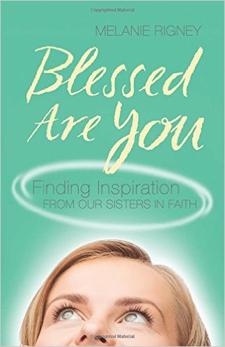 Blessed Are You: Finding Inspiration from Our Sisters in Faith by Melanie Rigney