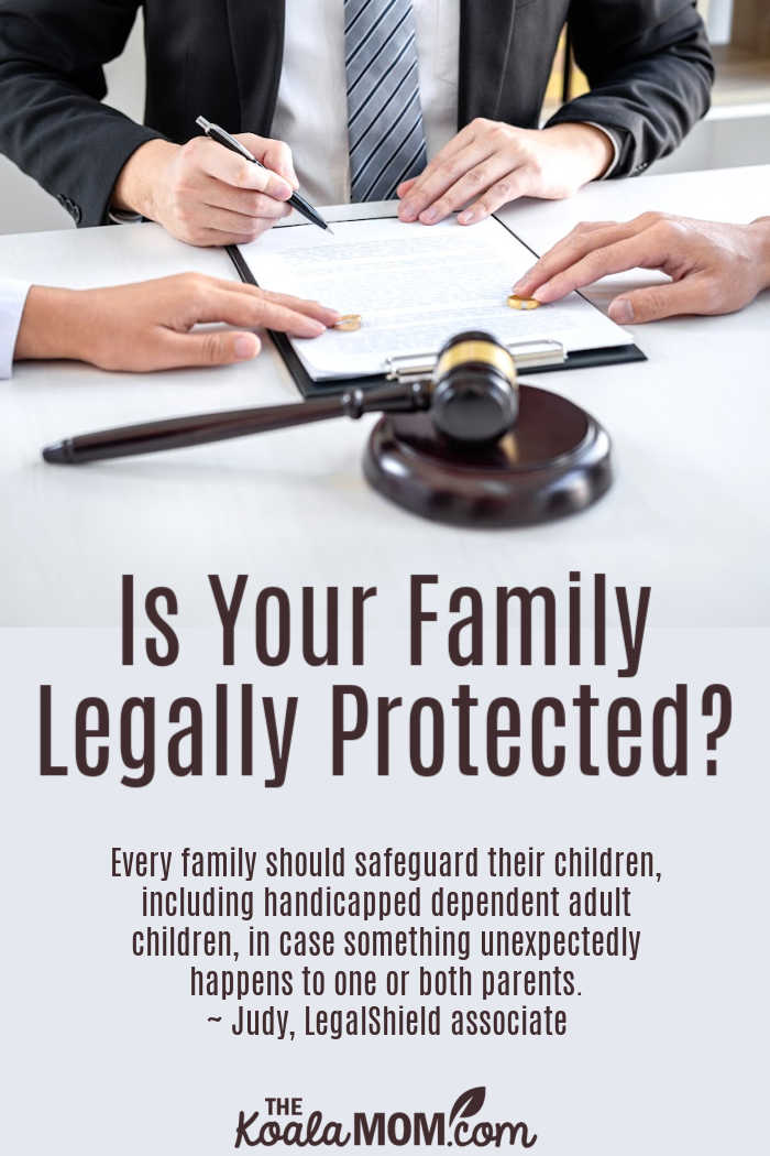 Is Your Family Legally Protected? Every family should safeguard their children, including handicapped dependent adult children, in case something unexpectedly happens to one or both parents.. ~ Judy, LegalShield Associate