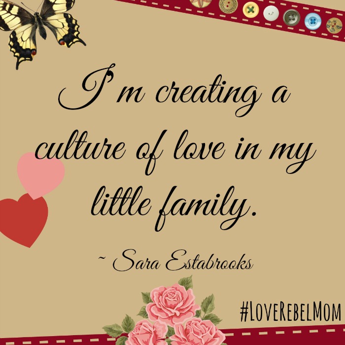 "I'm creating a culture of love in my little family." ~ Sara Estabrooks, #LoveRebelMom