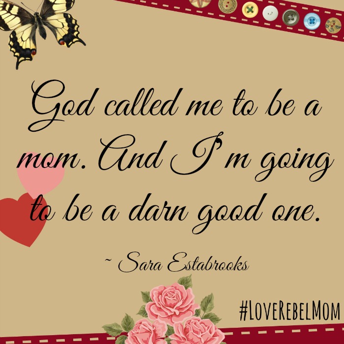 "God called me to be a mom. And I'm going to be a darn good one." ~Sara Estabrooks, #LoveRebelMom