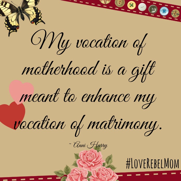 "My vocation of motherhood is a gift meant to enhance my vocation of matrimony" - Anni Harry