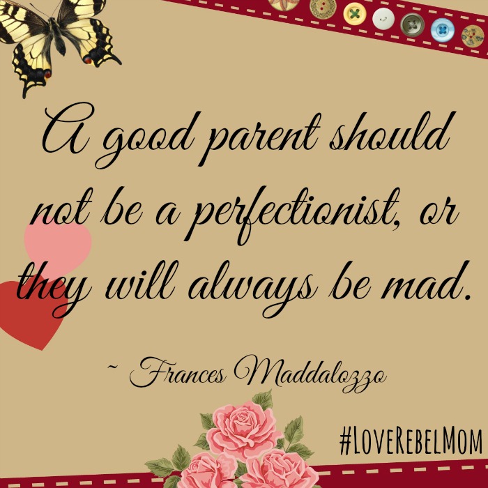 Advice from a perfectionist parent: "A good parent should not be a perfectionist, or they will always be mad."- Frances Maddalozzo, #LoveRebelMom