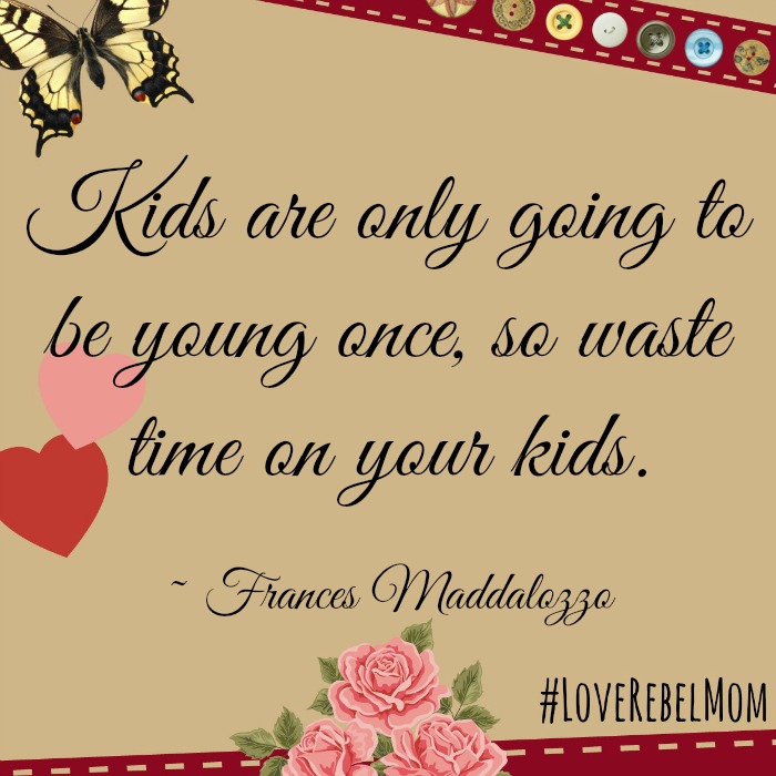 "kids are only going to be young once, so waste time on your kids." ~ Frances Maddalozzo, #LoveRebelMom
