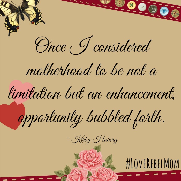 Once I considered motherhood to be not a limitation but an enhancement, opportunity bubbled forth. ~ LoveRebelMom Kirby Hoberg