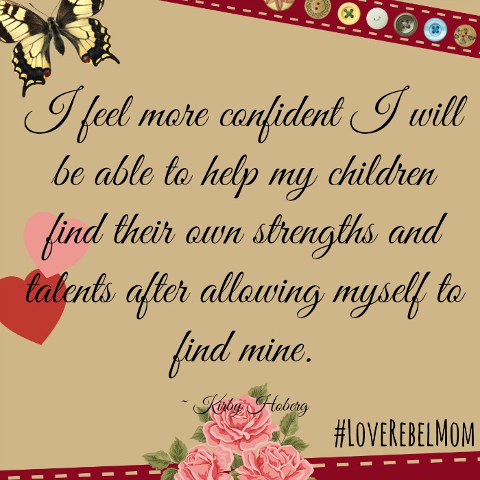 I feel more confident I will be able to help my children find their own strengths and talents after allowing myself to find mine. ~ LoveRebelMom Kirby Hoberg