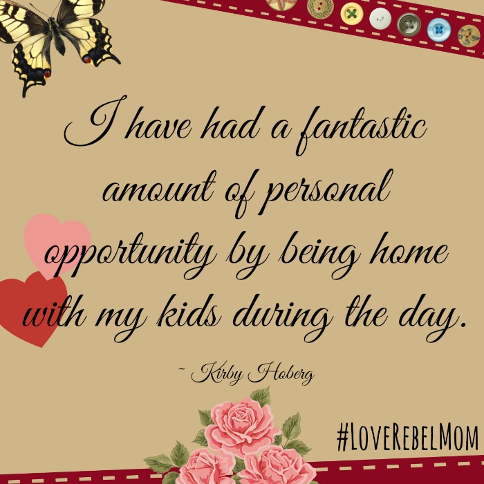 I have had a fantastic amount of personal opportunity by being home with my kids during the day. ~ LoveRebelMom Kirby Hoberg