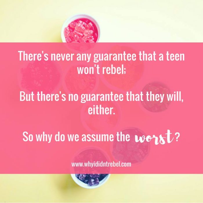 There's never any guarantee that a teen won't rebel; but there's no guarantee that they will, either. So why do we assume the worst? ~ Rebecca Gregoire Lindenbach, Why I Didn't Rebel