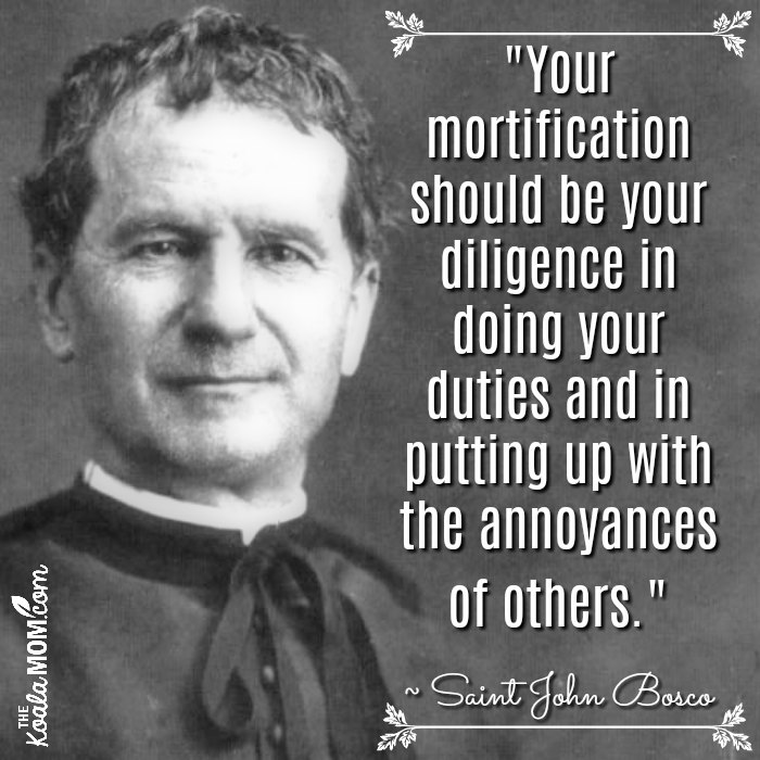 "Your mortification should be your diligence in doing your duties and in putting up with the annoyances of others." ~ Saint John Bosco