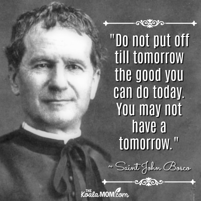 "Do not put off till tomorrow the good you can do today. You may not have a tomorrow." ~ Saint John Bosco