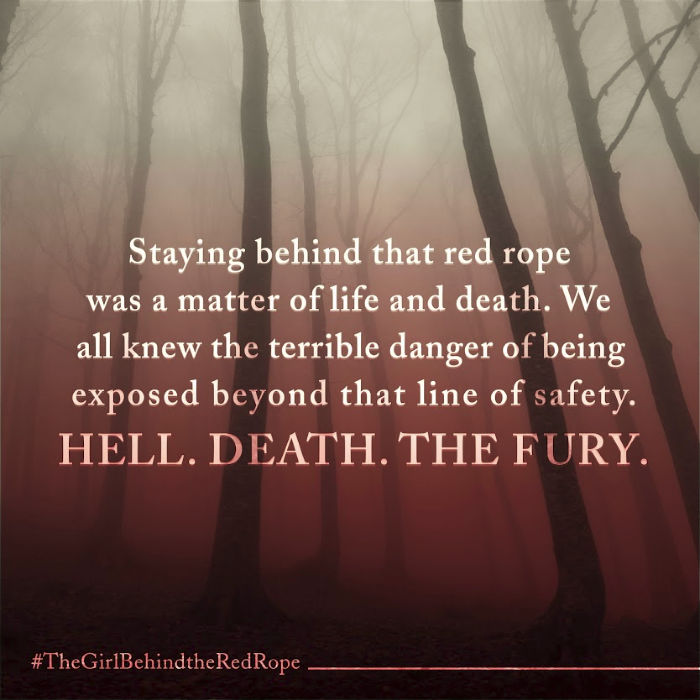 "Staying behind that red rope was a matter of life and death. We all knew the terrible danger of beind exposed behind that line of safety. Hell. Death. The Fury." The Girl Behind the Red Rope by Ted Dekker and Rachelle Dekker