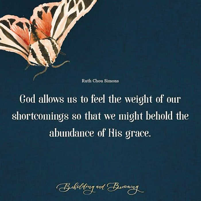 "God allows us to feel the weight of our shortcomings so that we might behold the abundance of His grace." Ruth Chou Simons, Beholding & Becoming