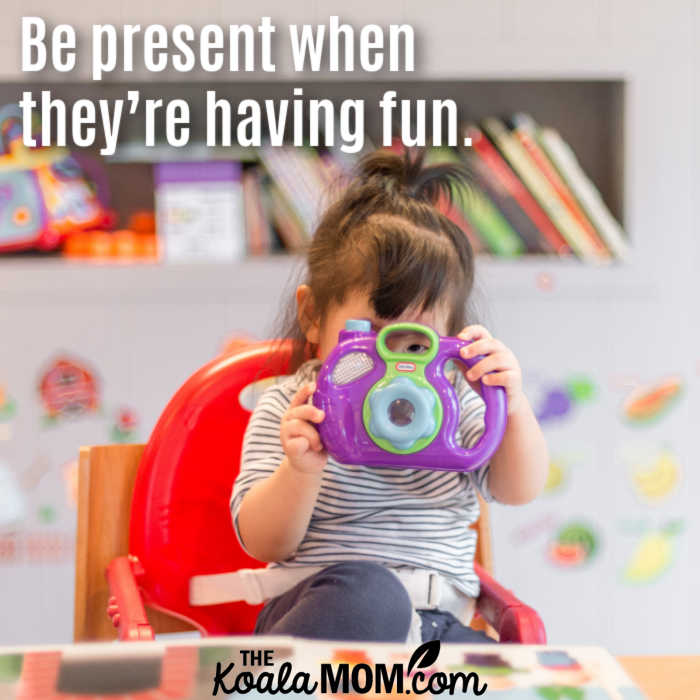 Be present when they’re having fun.