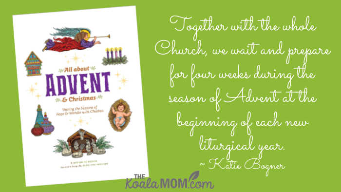 "Together with the whole Church, we wait and prepare for four weeks during the season of Advent at the beginning of each new liturgical year." ~ Katie Bogner, author of All About Advent and Christmas