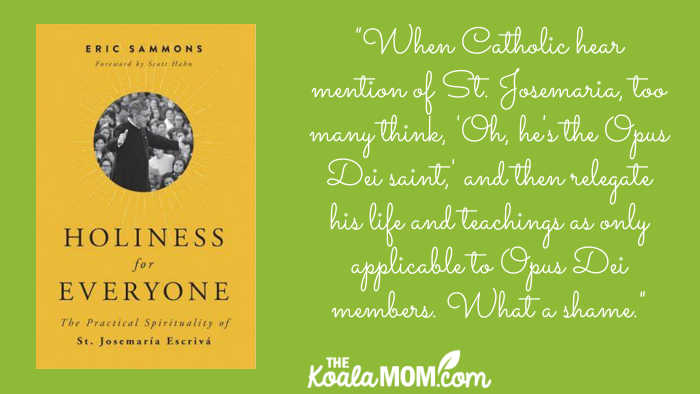 "When Catholic hear mention of St. Josemaria, too many think, 'Oh, he's the Opus Dei saint,' and then relegate his life and teachings as only applicable to Opus Dei members. What a shame." Eric Sammons, author of Holiness for Everyone