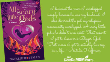 I divorced the man I worshipped simply because he was my husband. I also divorced the god my religious community worshipped. A scary little god who didn't even exist. That meant I got to discover a Bigger God. That mean I got to actually live my own life. ~ Natalie Hoffman, author of All the Scary Little Gods.